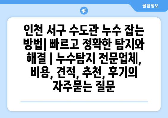 인천 서구 수도관 누수 잡는 방법| 빠르고 정확한 탐지와 해결 | 누수탐지 전문업체, 비용, 견적, 추천, 후기