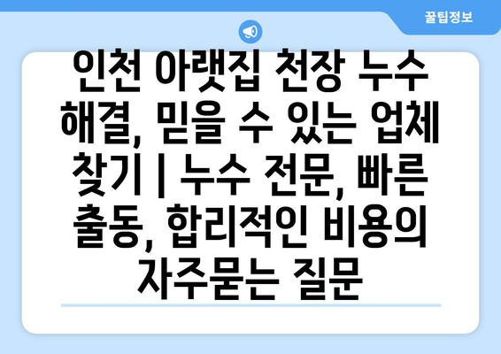 인천 아랫집 천장 누수 해결, 믿을 수 있는 업체 찾기 | 누수 전문, 빠른 출동, 합리적인 비용