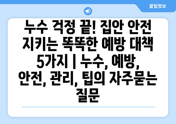 누수 걱정 끝! 집안 안전 지키는 똑똑한 예방 대책 5가지 | 누수, 예방, 안전, 관리, 팁