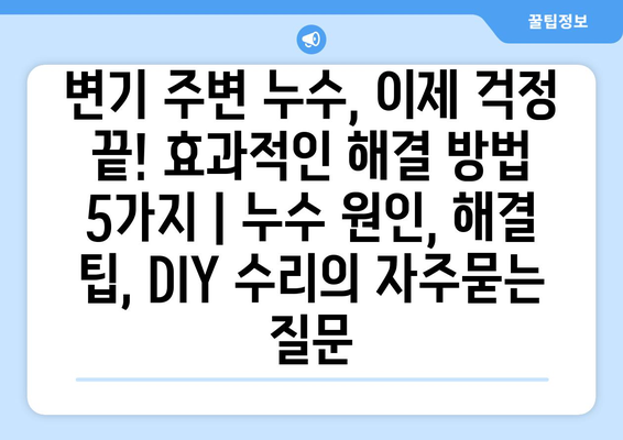 변기 주변 누수, 이제 걱정 끝! 효과적인 해결 방법 5가지 | 누수 원인, 해결 팁, DIY 수리