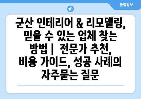 군산 인테리어 & 리모델링, 믿을 수 있는 업체 찾는 방법 |  전문가 추천, 비용 가이드, 성공 사례