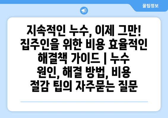 지속적인 누수, 이제 그만! 집주인을 위한 비용 효율적인 해결책 가이드 | 누수 원인, 해결 방법, 비용 절감 팁