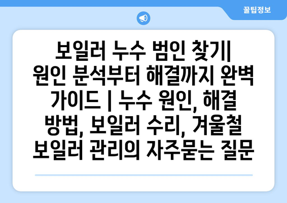 보일러 누수 범인 찾기| 원인 분석부터 해결까지 완벽 가이드 | 누수 원인, 해결 방법, 보일러 수리, 겨울철 보일러 관리