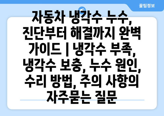 자동차 냉각수 누수, 진단부터 해결까지 완벽 가이드 | 냉각수 부족, 냉각수 보충, 누수 원인, 수리 방법, 주의 사항