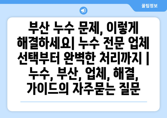 부산 누수 문제, 이렇게 해결하세요| 누수 전문 업체 선택부터 완벽한 처리까지 | 누수, 부산, 업체, 해결, 가이드