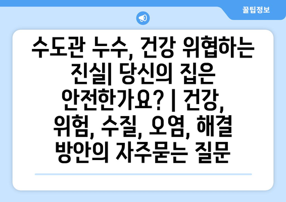 수도관 누수, 건강 위협하는 진실| 당신의 집은 안전한가요? | 건강, 위험, 수질, 오염, 해결 방안