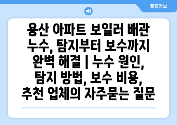 용산 아파트 보일러 배관 누수, 탐지부터 보수까지 완벽 해결 | 누수 원인, 탐지 방법, 보수 비용, 추천 업체