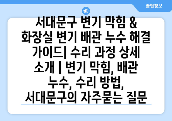 서대문구 변기 막힘 & 화장실 변기 배관 누수 해결 가이드| 수리 과정 상세 소개 | 변기 막힘, 배관 누수, 수리 방법, 서대문구