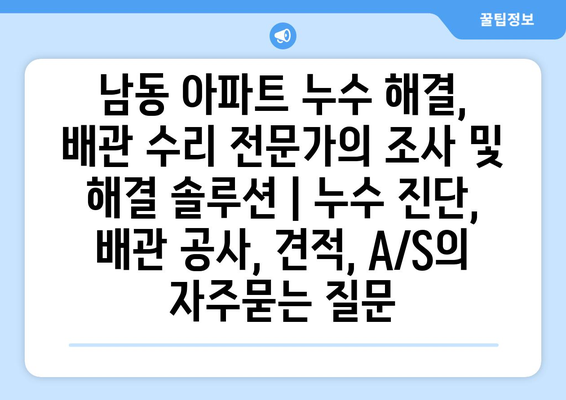 남동 아파트 누수 해결, 배관 수리 전문가의 조사 및 해결 솔루션 | 누수 진단, 배관 공사, 견적, A/S