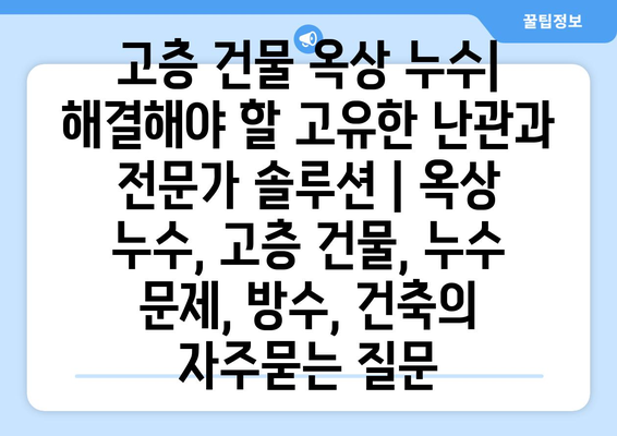 고층 건물 옥상 누수| 해결해야 할 고유한 난관과 전문가 솔루션 | 옥상 누수, 고층 건물, 누수 문제, 방수, 건축