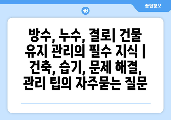 방수, 누수, 결로| 건물 유지 관리의 필수 지식 | 건축, 습기, 문제 해결, 관리 팁