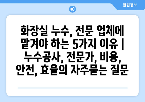 화장실 누수, 전문 업체에 맡겨야 하는 5가지 이유 | 누수공사, 전문가, 비용, 안전, 효율