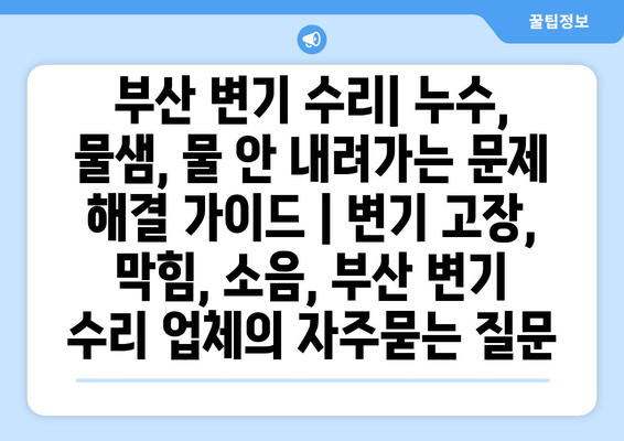 부산 변기 수리| 누수, 물샘, 물 안 내려가는 문제 해결 가이드 | 변기 고장, 막힘, 소음, 부산 변기 수리 업체