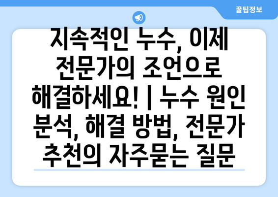 지속적인 누수, 이제 전문가의 조언으로 해결하세요! | 누수 원인 분석, 해결 방법, 전문가 추천