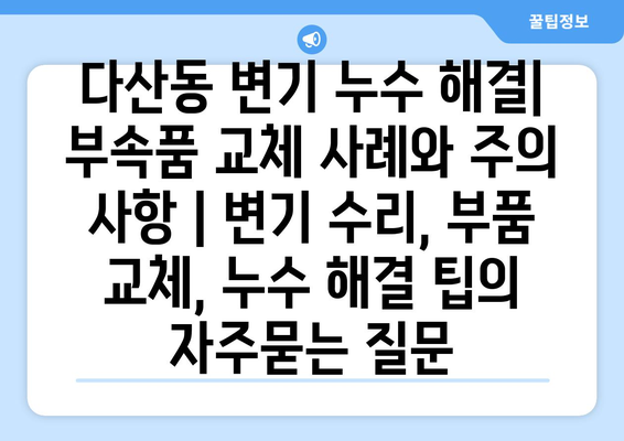 다산동 변기 누수 해결| 부속품 교체 사례와 주의 사항 | 변기 수리, 부품 교체, 누수 해결 팁