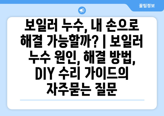 보일러 누수, 내 손으로 해결 가능할까? | 보일러 누수 원인, 해결 방법, DIY 수리 가이드