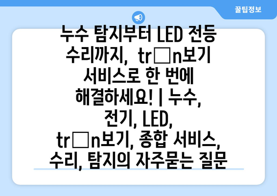 누수 탐지부터 LED 전등 수리까지,  trọn보기 서비스로 한 번에 해결하세요! | 누수, 전기, LED,  trọn보기, 종합 서비스,  수리, 탐지