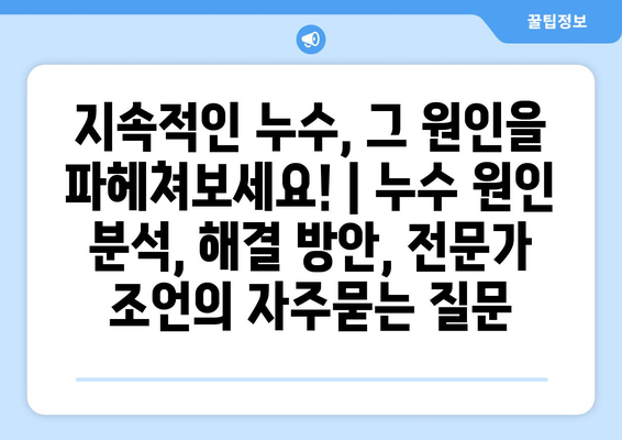 지속적인 누수, 그 원인을 파헤쳐보세요! | 누수 원인 분석, 해결 방안, 전문가 조언