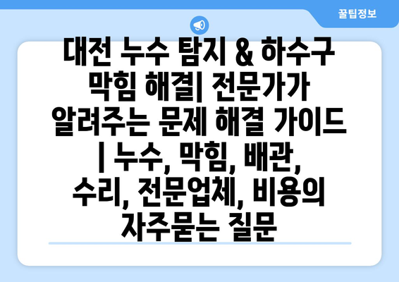 대전 누수 탐지 & 하수구 막힘 해결| 전문가가 알려주는 문제 해결 가이드 | 누수, 막힘, 배관, 수리, 전문업체, 비용