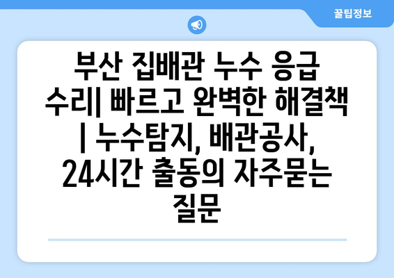 부산 집배관 누수 응급 수리| 빠르고 완벽한 해결책 | 누수탐지, 배관공사, 24시간 출동