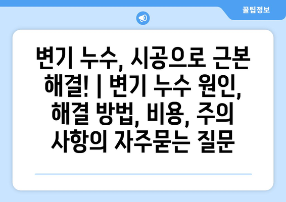 변기 누수, 시공으로 근본 해결! | 변기 누수 원인, 해결 방법, 비용, 주의 사항