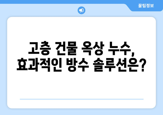 고층 건물 옥상 누수| 해결해야 할 고유한 난관과 전문가 솔루션 | 옥상 누수, 고층 건물, 누수 문제, 방수, 건축