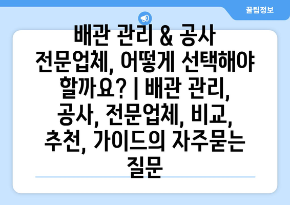 배관 관리 & 공사 전문업체, 어떻게 선택해야 할까요? | 배관 관리, 공사, 전문업체, 비교, 추천, 가이드