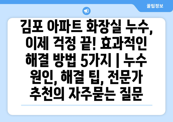 김포 아파트 화장실 누수, 이제 걱정 끝! 효과적인 해결 방법 5가지 | 누수 원인, 해결 팁, 전문가 추천