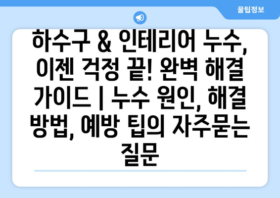 하수구 & 인테리어 누수, 이젠 걱정 끝! 완벽 해결 가이드 | 누수 원인, 해결 방법, 예방 팁