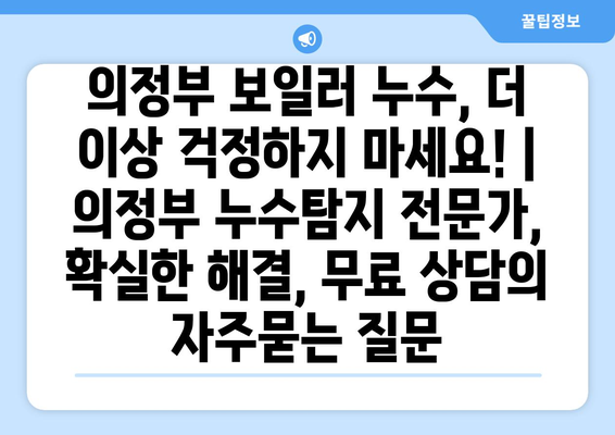 의정부 보일러 누수, 더 이상 걱정하지 마세요! | 의정부 누수탐지 전문가, 확실한 해결, 무료 상담