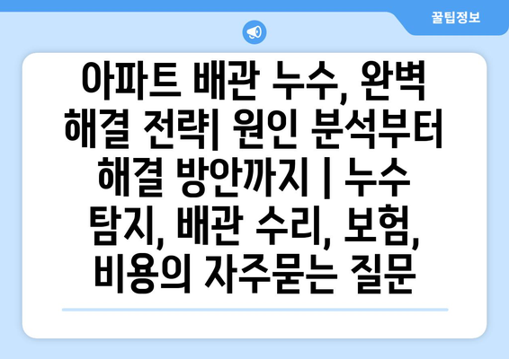 아파트 배관 누수, 완벽 해결 전략| 원인 분석부터 해결 방안까지 | 누수 탐지, 배관 수리, 보험, 비용