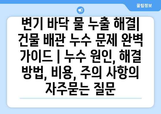 변기 바닥 물 누출 해결| 건물 배관 누수 문제 완벽 가이드 | 누수 원인, 해결 방법, 비용, 주의 사항