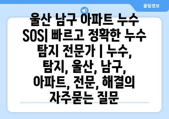 울산 남구 아파트 누수 SOS| 빠르고 정확한 누수 탐지 전문가 | 누수, 탐지, 울산, 남구, 아파트, 전문, 해결