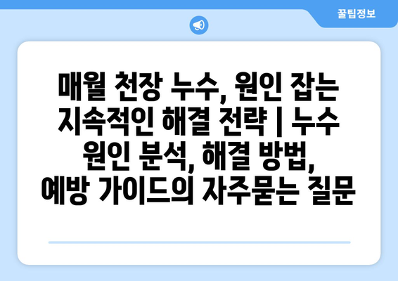 매월 천장 누수, 원인 잡는 지속적인 해결 전략 | 누수 원인 분석, 해결 방법, 예방 가이드