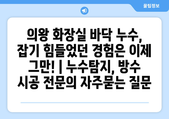 의왕 화장실 바닥 누수, 잡기 힘들었던 경험은 이제 그만! | 누수탐지, 방수 시공 전문