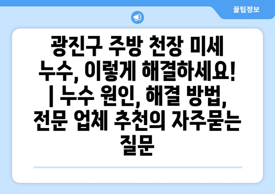 광진구 주방 천장 미세 누수, 이렇게 해결하세요! | 누수 원인, 해결 방법, 전문 업체 추천