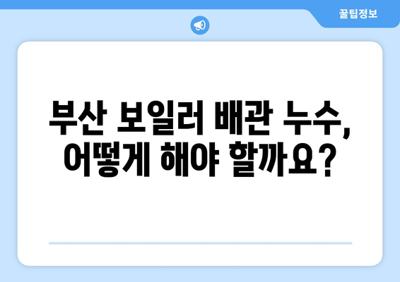 부산 보일러 배관 누수, 걱정 마세요!  |  전문 업체 추천 및 수리 가이드