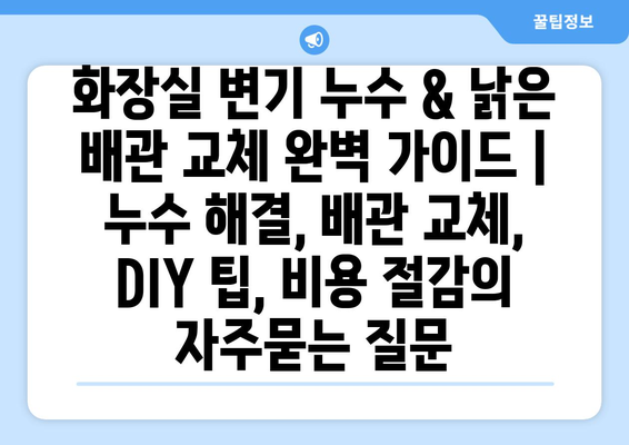 화장실 변기 누수 & 낡은 배관 교체 완벽 가이드 | 누수 해결, 배관 교체, DIY 팁, 비용 절감