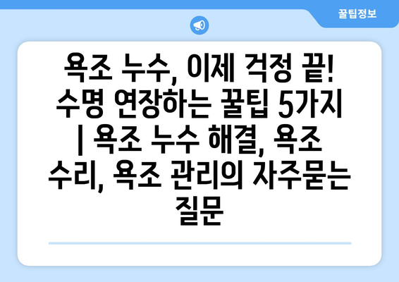 욕조 누수, 이제 걱정 끝! 수명 연장하는 꿀팁 5가지 | 욕조 누수 해결, 욕조 수리, 욕조 관리