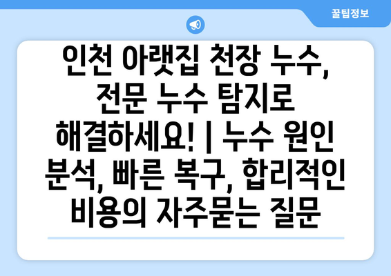 인천 아랫집 천장 누수, 전문 누수 탐지로 해결하세요! | 누수 원인 분석, 빠른 복구, 합리적인 비용