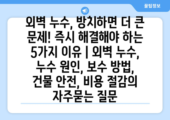 외벽 누수, 방치하면 더 큰 문제! 즉시 해결해야 하는 5가지 이유 | 외벽 누수, 누수 원인, 보수 방법, 건물 안전, 비용 절감