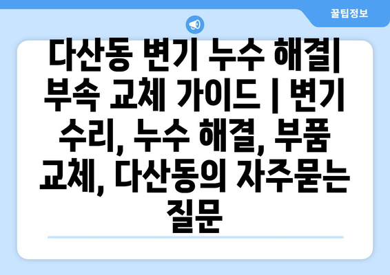 다산동 변기 누수 해결| 부속 교체 가이드 | 변기 수리, 누수 해결, 부품 교체, 다산동