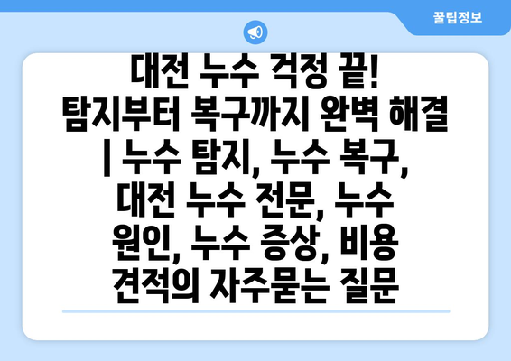 대전 누수 걱정 끝! 탐지부터 복구까지 완벽 해결 | 누수 탐지, 누수 복구, 대전 누수 전문, 누수 원인, 누수 증상, 비용 견적