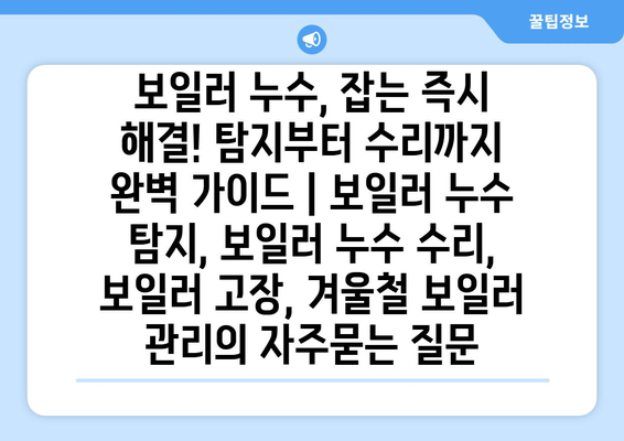 보일러 누수, 잡는 즉시 해결! 탐지부터 수리까지 완벽 가이드 | 보일러 누수 탐지, 보일러 누수 수리, 보일러 고장, 겨울철 보일러 관리