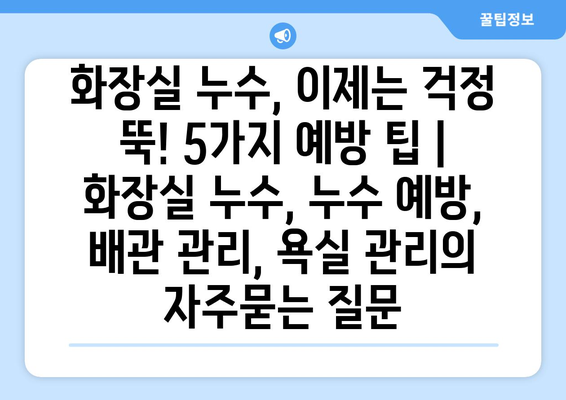 화장실 누수, 이제는 걱정 뚝! 5가지 예방 팁 | 화장실 누수, 누수 예방, 배관 관리, 욕실 관리