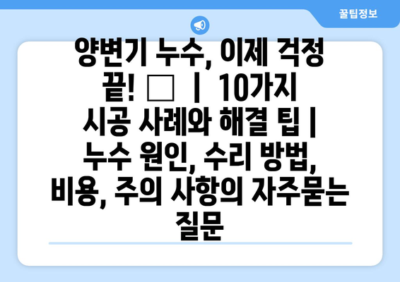 양변기 누수, 이제 걱정 끝! 💧  |  10가지 시공 사례와 해결 팁 | 누수 원인, 수리 방법, 비용, 주의 사항