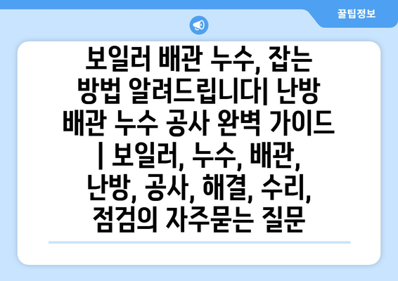 보일러 배관 누수, 잡는 방법 알려드립니다| 난방 배관 누수 공사 완벽 가이드 | 보일러, 누수, 배관, 난방, 공사, 해결, 수리, 점검