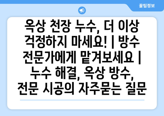 옥상 천장 누수, 더 이상 걱정하지 마세요! | 방수 전문가에게 맡겨보세요 | 누수 해결, 옥상 방수, 전문 시공