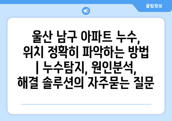 울산 남구 아파트 누수, 위치 정확히 파악하는 방법 | 누수탐지, 원인분석, 해결 솔루션