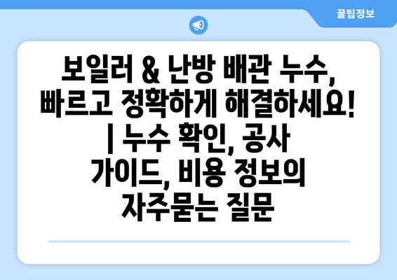 보일러 & 난방 배관 누수, 빠르고 정확하게 해결하세요! | 누수 확인, 공사 가이드, 비용 정보